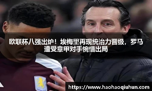 欧联杯八强出炉！埃梅里再现统治力晋级，罗马遭受意甲对手惋惜出局